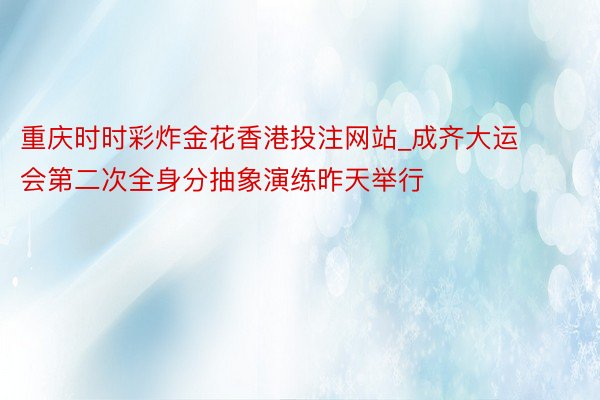 重庆时时彩炸金花香港投注网站_成齐大运会第二次全身分抽象演练昨天举行