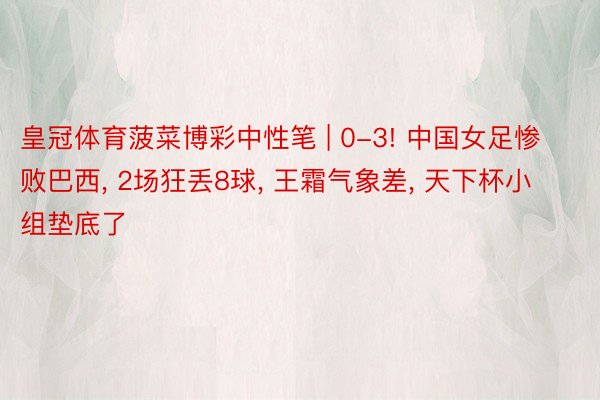 皇冠体育菠菜博彩中性笔 | 0-3! 中国女足惨败巴西, 2场狂丢8球, 王霜气象差, 天下杯小组垫底了