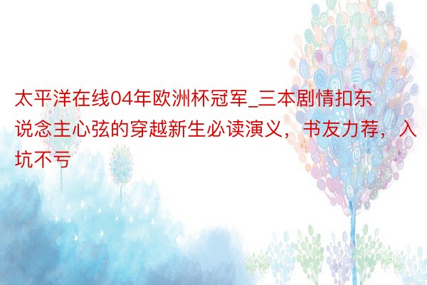 太平洋在线04年欧洲杯冠军_三本剧情扣东说念主心弦的穿越新生必读演义，书友力荐，入坑不亏