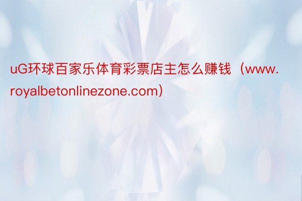 uG环球百家乐体育彩票店主怎么赚钱（www.royalbetonlinezone.com）