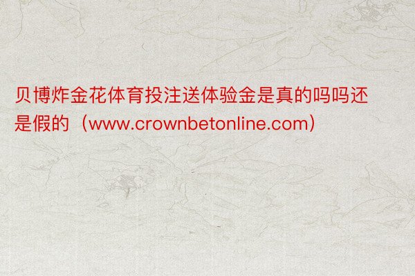 贝博炸金花体育投注送体验金是真的吗吗还是假的（www.crownbetonline.com）