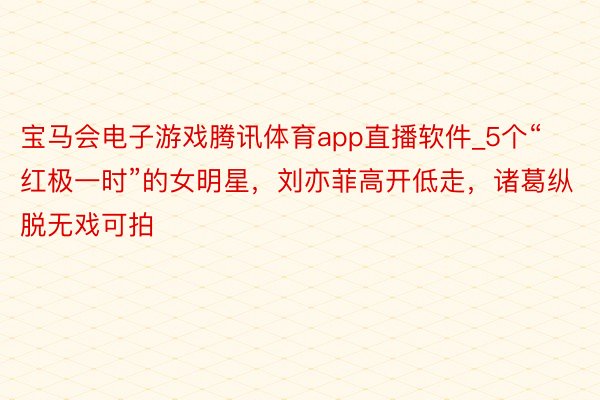 宝马会电子游戏腾讯体育app直播软件_5个“红极一时”的女明星，刘亦菲高开低走，诸葛纵脱无戏可拍