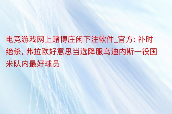 电竞游戏网上赌博庄闲下注软件_官方: 补时绝杀, 弗拉欧好意思当选降服乌迪内斯一役国米队内最好球员