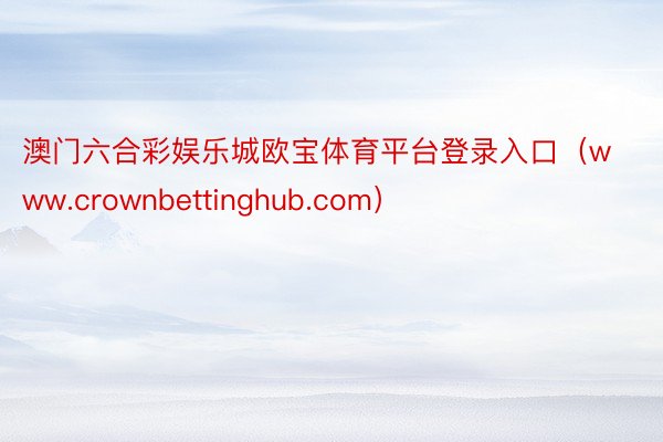 澳门六合彩娱乐城欧宝体育平台登录入口（www.crownbettinghub.com）
