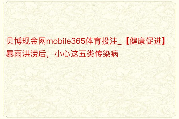 贝博现金网mobile365体育投注_【健康促进】暴雨洪涝后，小心这五类传染病