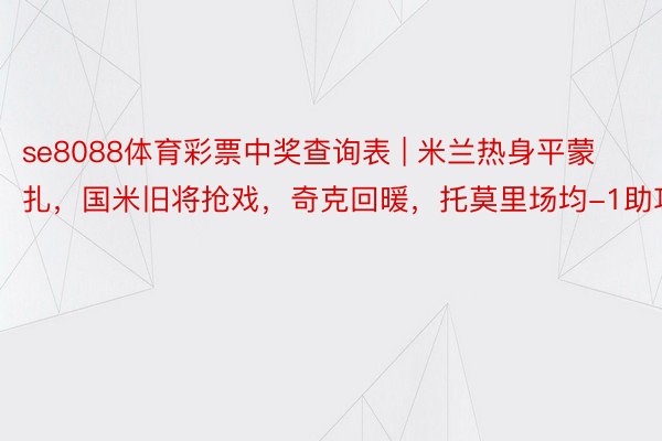 se8088体育彩票中奖查询表 | 米兰热身平蒙扎，国米旧将抢戏，奇克回暖，托莫里场均-1助攻