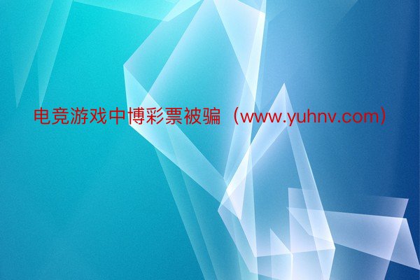 电竞游戏中博彩票被骗（www.yuhnv.com）