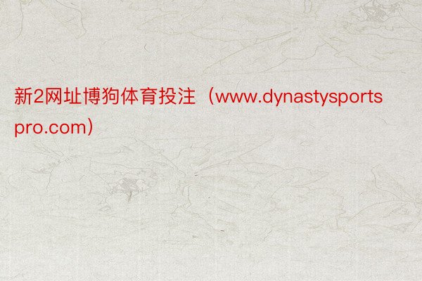 新2网址博狗体育投注（www.dynastysportspro.com）