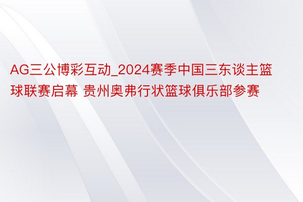 AG三公博彩互动_2024赛季中国三东谈主篮球联赛启幕 贵州奥弗行状篮球俱乐部参赛