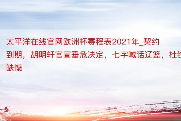 太平洋在线官网欧洲杯赛程表2021年_契约到期，胡明轩官宣垂危决定，七字喊话辽篮，杜锋缺憾