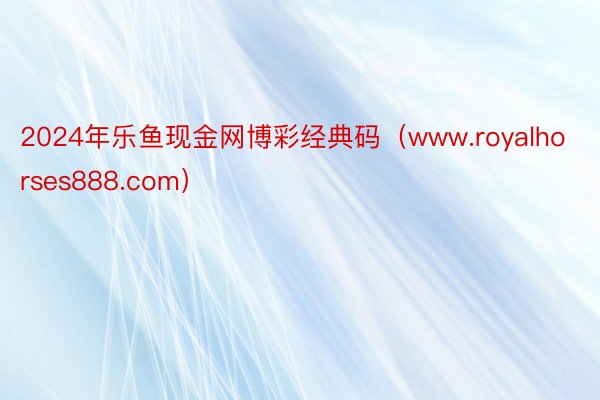 2024年乐鱼现金网博彩经典码（www.royalhorses888.com）