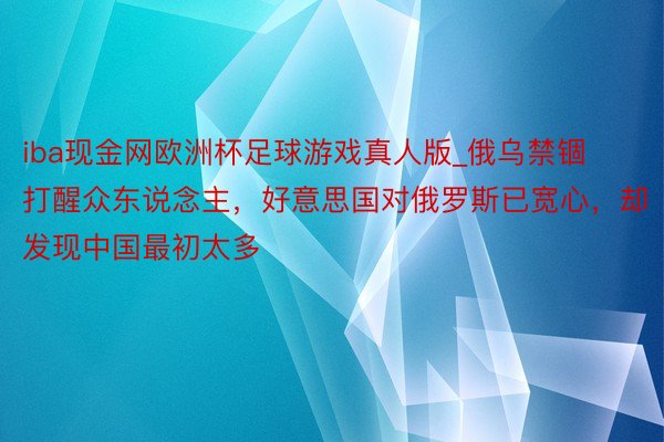 iba现金网欧洲杯足球游戏真人版_俄乌禁锢打醒众东说念主，好意思国对俄罗斯已宽心，却发现中国最初太多