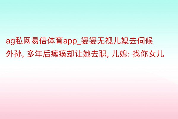 ag私网易倍体育app_婆婆无视儿媳去伺候外孙, 多年后瘫痪却让她去职, 儿媳: 找你女儿