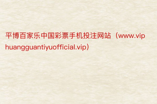 平博百家乐中国彩票手机投注网站（www.viphuangguantiyuofficial.vip）