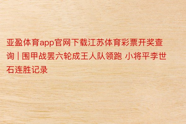 亚盈体育app官网下载江苏体育彩票开奖查询 | 围甲战罢六轮成王人队领跑 小将平李世石连胜记录