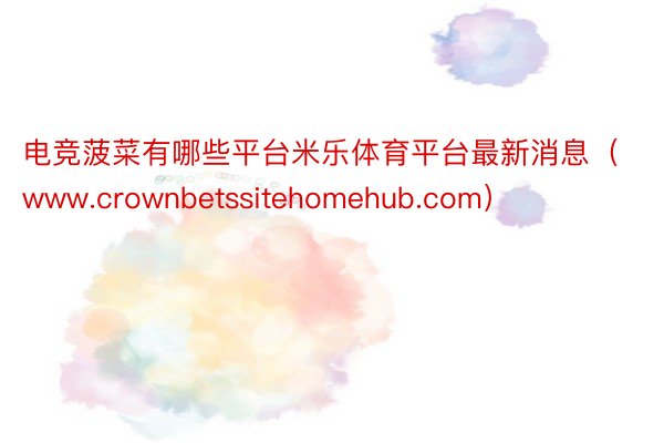 电竞菠菜有哪些平台米乐体育平台最新消息（www.crownbetssitehomehub.com）