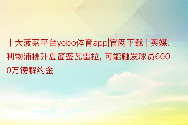 十大菠菜平台yobo体育app|官网下载 | 英媒: 利物浦挑升夏窗签瓦雷拉, 可能触发球员6000万镑解约金