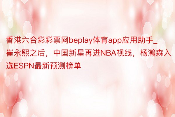 香港六合彩彩票网beplay体育app应用助手_崔永熙之后，中国新星再进NBA视线，杨瀚森入选ESPN最新预测榜单