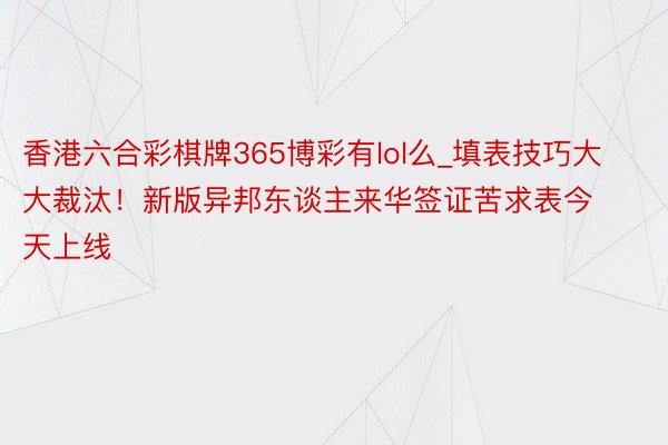 香港六合彩棋牌365博彩有lol么_填表技巧大大裁汰！新版异邦东谈主来华签证苦求表今天上线