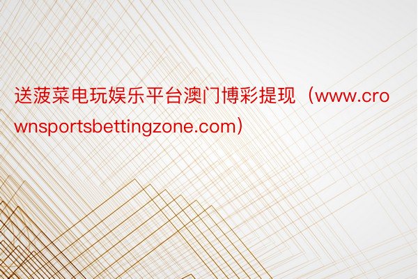 送菠菜电玩娱乐平台澳门博彩提现（www.crownsportsbettingzone.com）