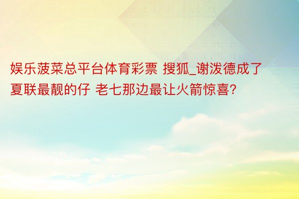 娱乐菠菜总平台体育彩票 搜狐_谢泼德成了夏联最靓的仔 老七那边最让火箭惊喜？