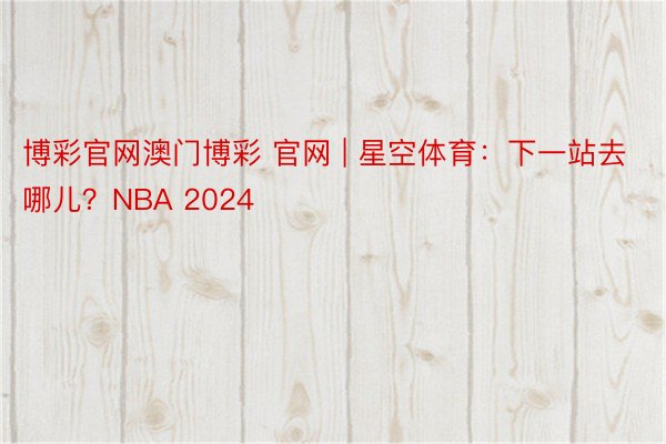 博彩官网澳门博彩 官网 | 星空体育：下一站去哪儿？NBA 2024