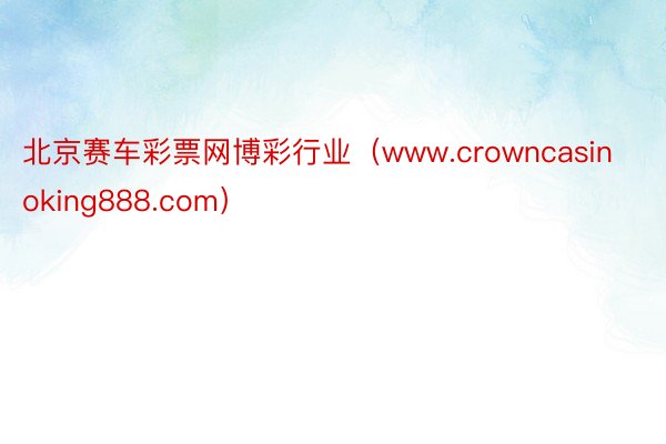 北京赛车彩票网博彩行业（www.crowncasinoking888.com）