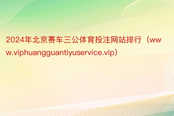 2024年北京赛车三公体育投注网站排行（www.viphuangguantiyuservice.vip）