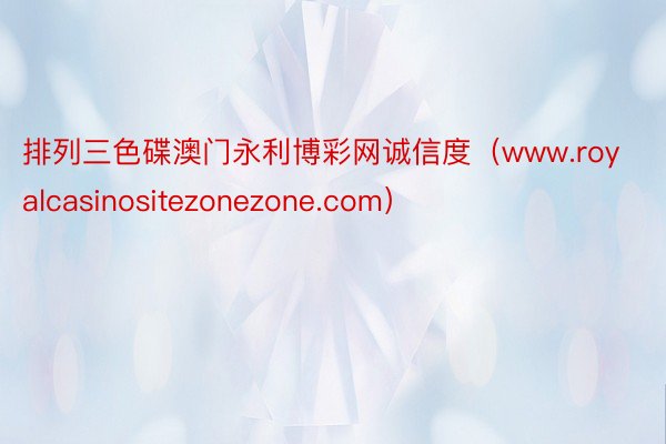 排列三色碟澳门永利博彩网诚信度（www.royalcasinositezonezone.com）