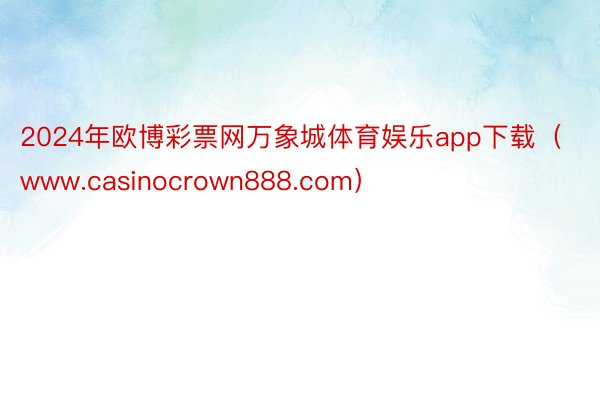 2024年欧博彩票网万象城体育娱乐app下载（www.casinocrown888.com）