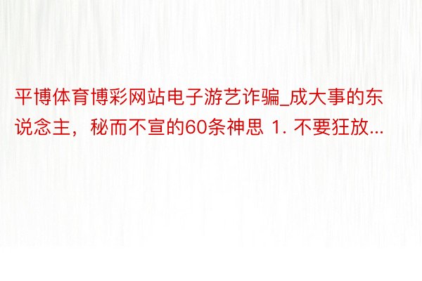 平博体育博彩网站电子游艺诈骗_成大事的东说念主，秘而不宣的60条神思 1. 不要狂放...