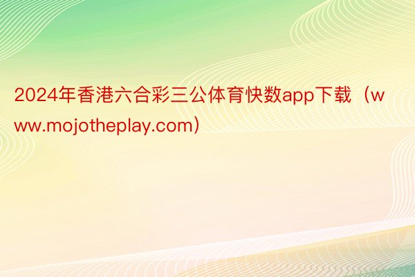 2024年香港六合彩三公体育快数app下载（www.mojotheplay.com）