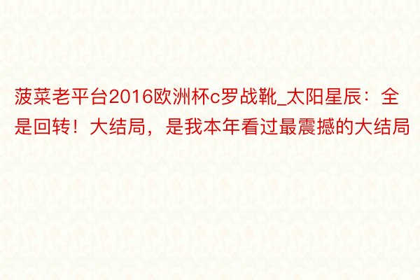 菠菜老平台2016欧洲杯c罗战靴_太阳星辰：全是回转！大结局，是我本年看过最震撼的大结局