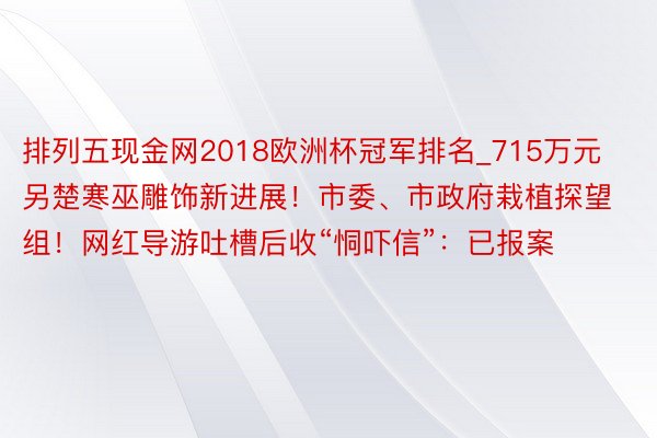 排列五现金网2018欧洲杯冠军排名_715万元另楚寒巫雕饰新进展！市委、市政府栽植探望组！网红导游吐槽后收“恫吓信”：已报案