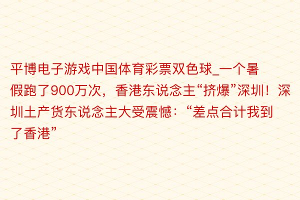 平博电子游戏中国体育彩票双色球_一个暑假跑了900万次，香港东说念主“挤爆”深圳！深圳土产货东说念主大受震憾：“差点合计我到了香港”