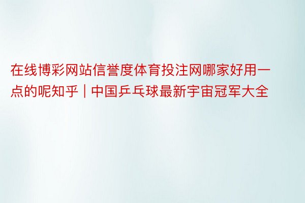 在线博彩网站信誉度体育投注网哪家好用一点的呢知乎 | 中国乒乓球最新宇宙冠军大全