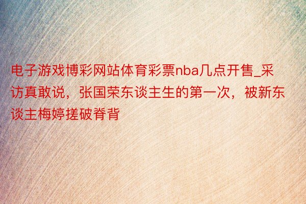 电子游戏博彩网站体育彩票nba几点开售_采访真敢说，张国荣东谈主生的第一次，被新东谈主梅婷搓破脊背