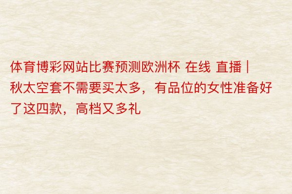 体育博彩网站比赛预测欧洲杯 在线 直播 | 秋太空套不需要买太多，有品位的女性准备好了这四款，高档又多礼