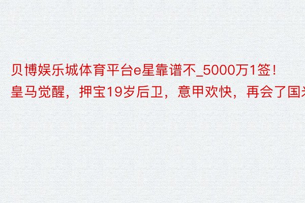 贝博娱乐城体育平台e星靠谱不_5000万1签!皇马觉醒,押宝19岁后卫,意甲欢快,再会了国米